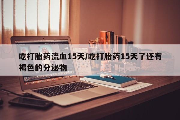 米非司酮购买渠道微信吃打胎药流血15天/吃打胎药15天了还有褐色的分泌物