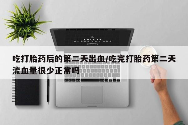 米非司酮购买渠道微信吃打胎药后的第二天出血/吃完打胎药第二天流血量很少正常吗