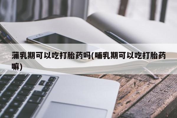 米非司酮购买渠道微信蒲乳期可以吃打胎药吗(哺乳期可以吃打胎药嘛)