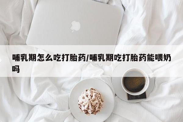 米非司酮购买渠道微信哺乳期怎么吃打胎药/哺乳期吃打胎药能喂奶吗