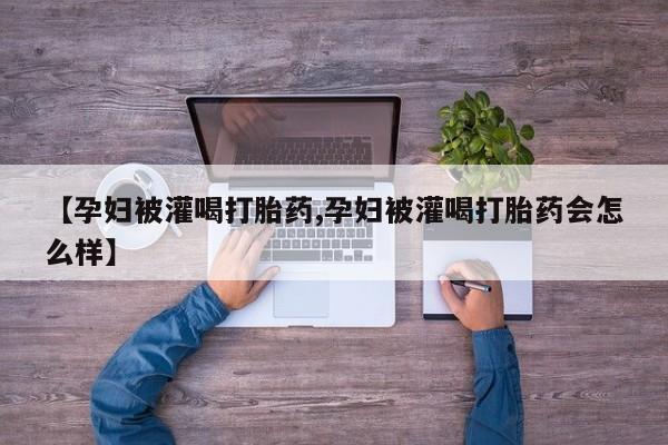 米非司酮购买渠道微信【孕妇被灌喝打胎药,孕妇被灌喝打胎药会怎么样】