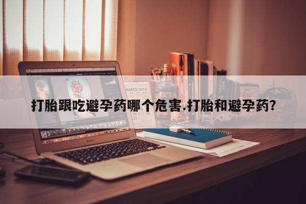 米非司酮购买渠道微信打胎跟吃避孕药哪个危害.打胎和避孕药？