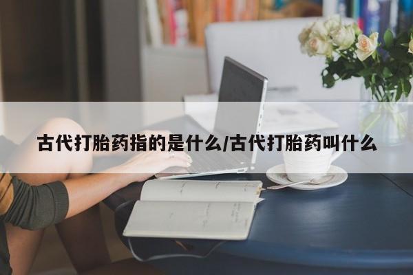 米非司酮购买渠道微信古代打胎药指的是什么/古代打胎药叫什么