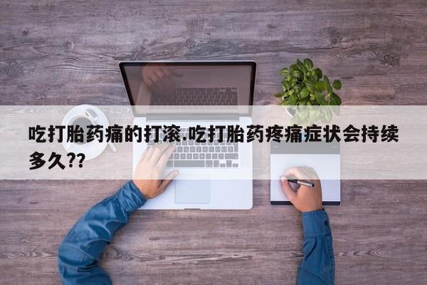 米非司酮购买渠道微信吃打胎药痛的打滚.吃打胎药疼痛症状会持续多久?？