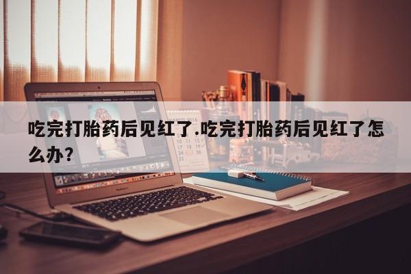 米非司酮购买渠道微信吃完打胎药后见红了.吃完打胎药后见红了怎么办？