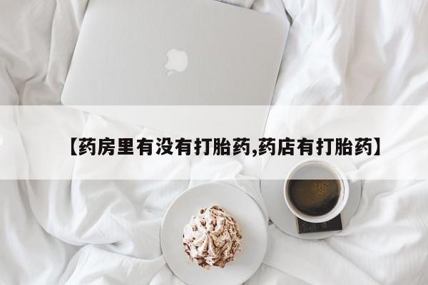 米非司酮购买渠道微信【药房里有没有打胎药,药店有打胎药】
