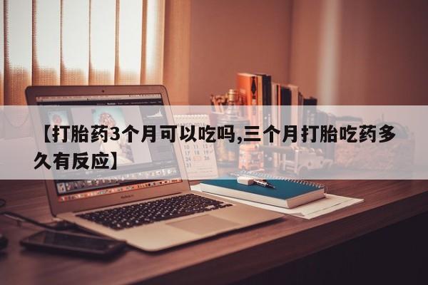米非司酮购买渠道微信【打胎药3个月可以吃吗,三个月打胎吃药多久有反应】