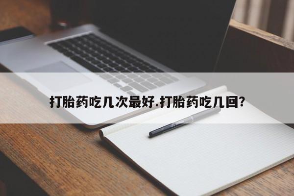 米非司酮购买渠道微信打胎药吃几次最好.打胎药吃几回？