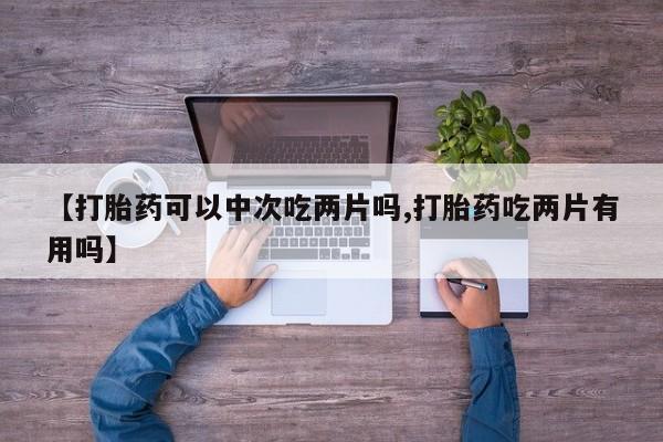 米非司酮购买渠道微信【打胎药可以中次吃两片吗,打胎药吃两片有用吗】