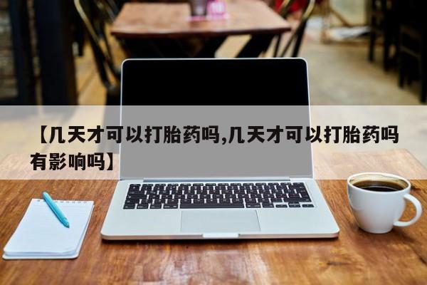 米非司酮购买渠道微信【几天才可以打胎药吗,几天才可以打胎药吗有影响吗】