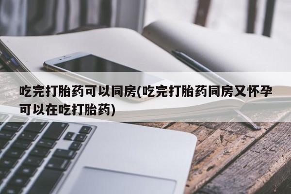 米非司酮购买渠道微信吃完打胎药可以同房(吃完打胎药同房又怀孕可以在吃打胎药)