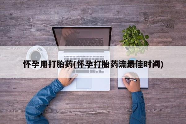 米非司酮购买渠道微信怀孕用打胎药(怀孕打胎药流最佳时间)