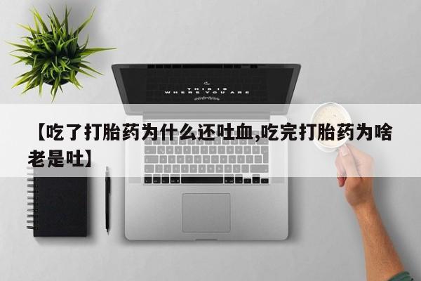 米非司酮购买渠道微信【吃了打胎药为什么还吐血,吃完打胎药为啥老是吐】