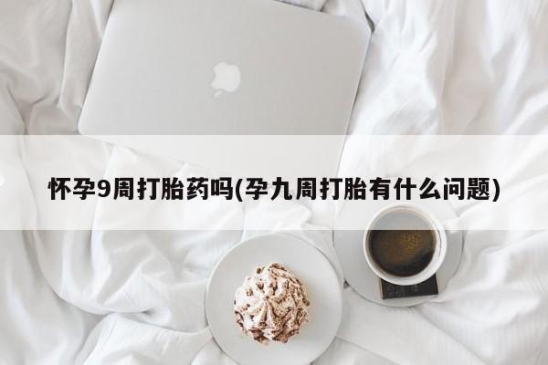 米非司酮购买渠道微信怀孕9周打胎药吗(孕九周打胎有什么问题)