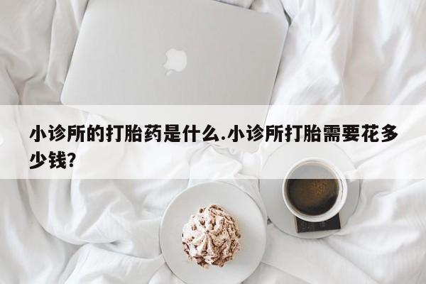米非司酮购买渠道微信小诊所的打胎药是什么.小诊所打胎需要花多少钱？