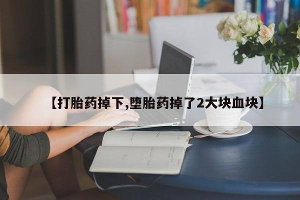 米非司酮购买渠道微信【打胎药掉下,堕胎药掉了2大块血块】