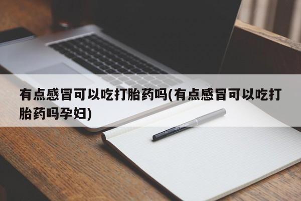 米非司酮购买渠道微信有点感冒可以吃打胎药吗(有点感冒可以吃打胎药吗孕妇)
