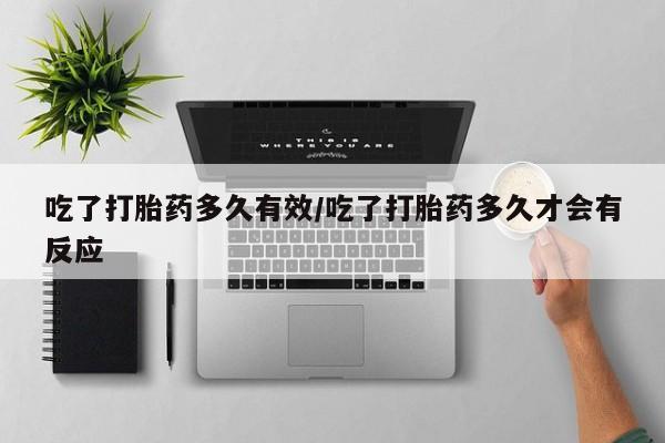 米非司酮购买渠道微信吃了打胎药多久有效/吃了打胎药多久才会有反应