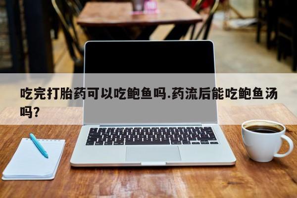 米非司酮购买渠道微信吃完打胎药可以吃鲍鱼吗.药流后能吃鲍鱼汤吗？