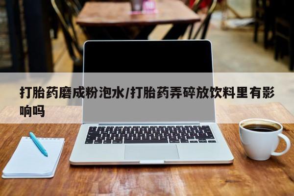 米非司酮购买渠道微信打胎药磨成粉泡水/打胎药弄碎放饮料里有影响吗