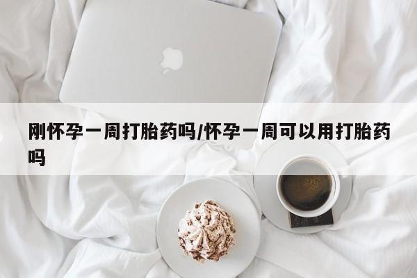 米非司酮购买渠道微信刚怀孕一周打胎药吗/怀孕一周可以用打胎药吗