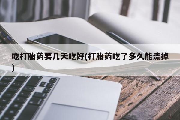 米非司酮购买渠道微信吃打胎药要几天吃好(打胎药吃了多久能流掉)