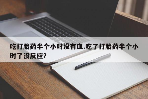 米非司酮购买渠道微信吃打胎药半个小时没有血.吃了打胎药半个小时了没反应？