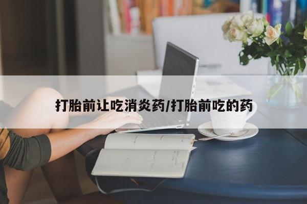 米非司酮购买渠道微信打胎前让吃消炎药/打胎前吃的药
