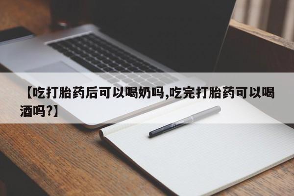 米非司酮购买渠道微信【吃打胎药后可以喝奶吗,吃完打胎药可以喝酒吗?】