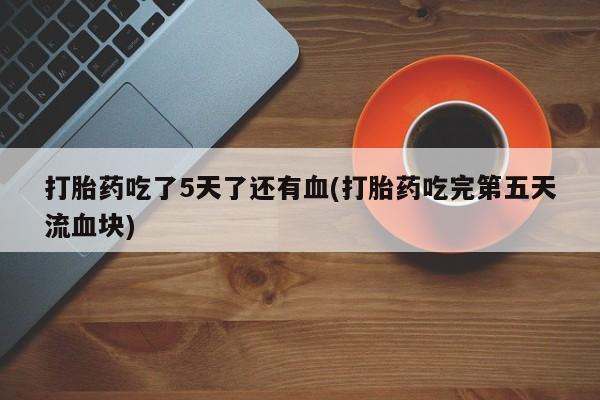 米非司酮购买渠道微信打胎药吃了5天了还有血(打胎药吃完第五天流血块)