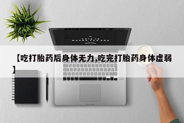 米非司酮购买渠道微信【吃打胎药后身体无力,吃完打胎药身体虚弱】