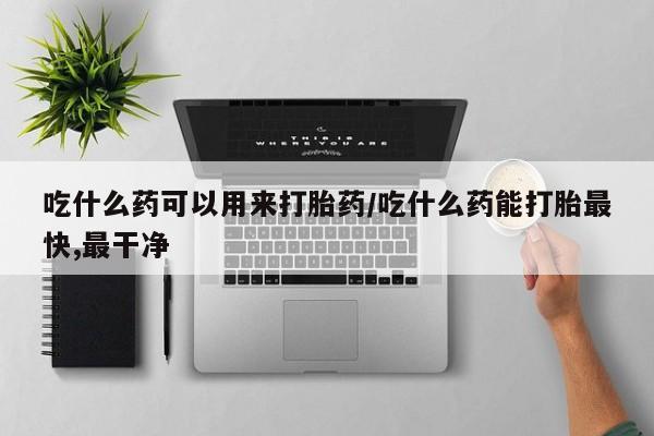 米非司酮购买渠道微信吃什么药可以用来打胎药/吃什么药能打胎最快,最干净