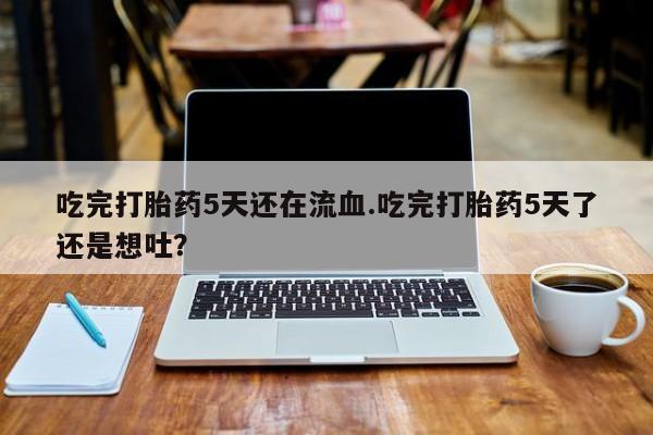 米非司酮购买渠道微信吃完打胎药5天还在流血.吃完打胎药5天了还是想吐？