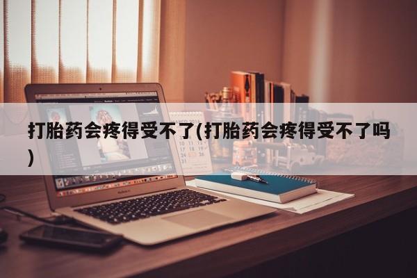 米非司酮购买渠道微信打胎药会疼得受不了(打胎药会疼得受不了吗)
