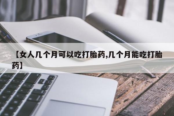 米非司酮购买渠道微信【女人几个月可以吃打胎药,几个月能吃打胎药】
