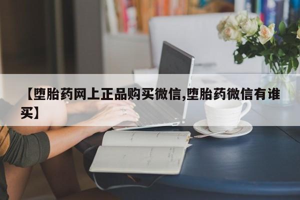 米非司酮购买渠道微信【堕胎药网上正品购买微信,堕胎药微信有谁买】