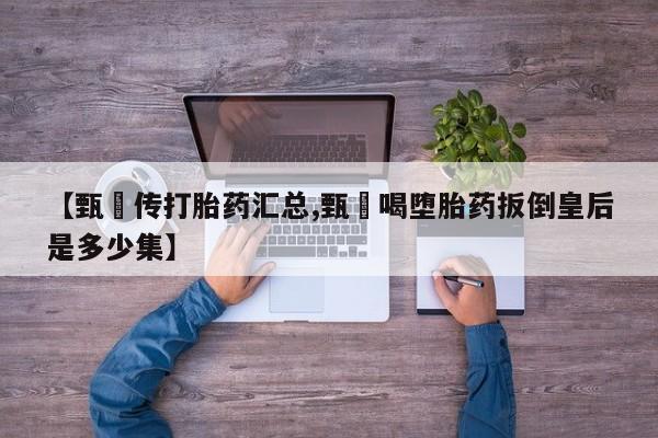 米非司酮购买渠道微信【甄嬛传打胎药汇总,甄嬛喝堕胎药扳倒皇后是多少集】