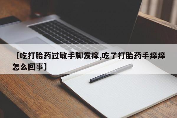 米非司酮购买渠道微信【吃打胎药过敏手脚发痒,吃了打胎药手痒痒怎么回事】