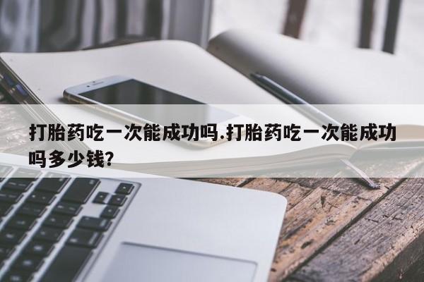 米非司酮购买渠道微信打胎药吃一次能成功吗.打胎药吃一次能成功吗多少钱？