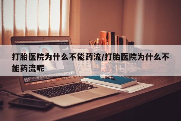米非司酮购买渠道微信打胎医院为什么不能药流/打胎医院为什么不能药流呢