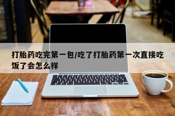 米非司酮购买渠道微信打胎药吃完第一包/吃了打胎药第一次直接吃饭了会怎么样