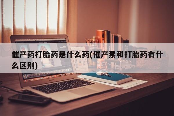 米非司酮购买渠道微信催产药打胎药是什么药(催产素和打胎药有什么区别)