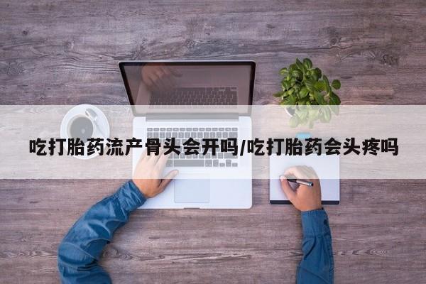 米非司酮购买渠道微信吃打胎药流产骨头会开吗/吃打胎药会头疼吗