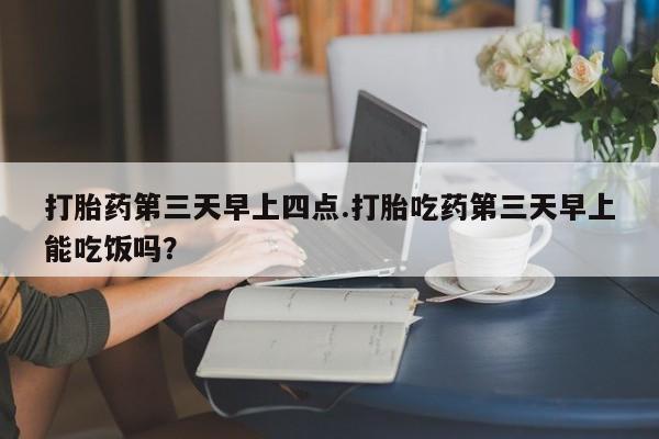 米非司酮购买渠道微信打胎药第三天早上四点.打胎吃药第三天早上能吃饭吗？
