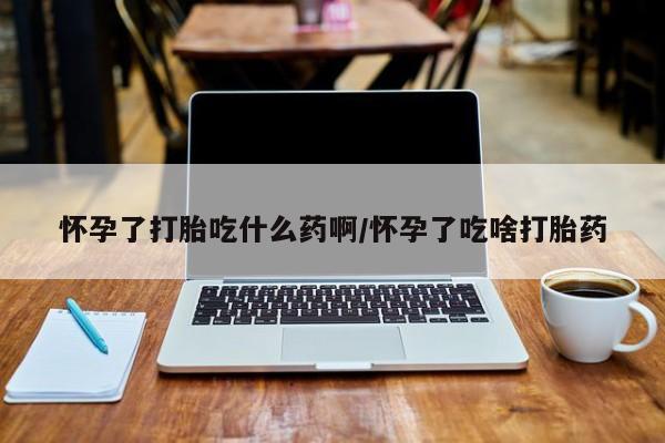 米非司酮购买渠道微信怀孕了打胎吃什么药啊/怀孕了吃啥打胎药