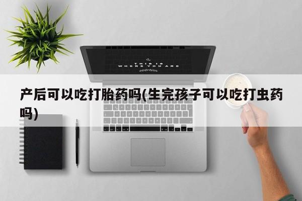 米非司酮购买渠道微信产后可以吃打胎药吗(生完孩子可以吃打虫药吗)