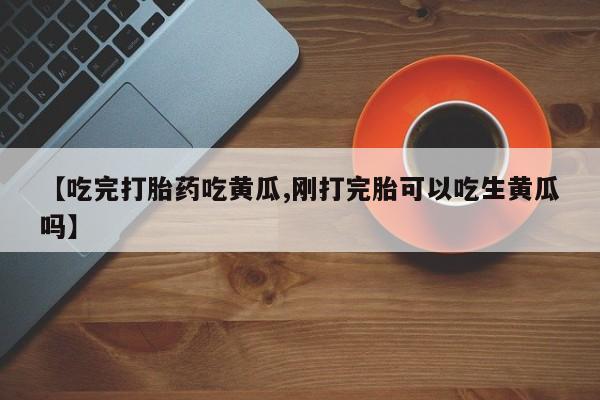 米非司酮购买渠道微信【吃完打胎药吃黄瓜,刚打完胎可以吃生黄瓜吗】