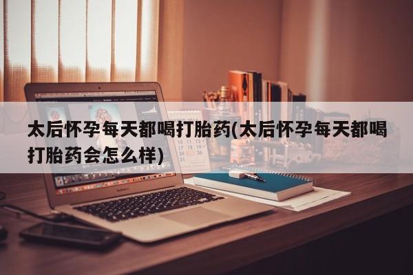 米非司酮购买渠道微信太后怀孕每天都喝打胎药(太后怀孕每天都喝打胎药会怎么样)