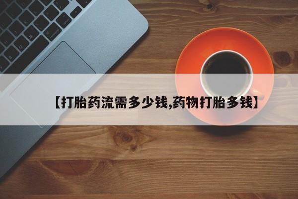 米非司酮购买渠道微信【打胎药流需多少钱,药物打胎多钱】