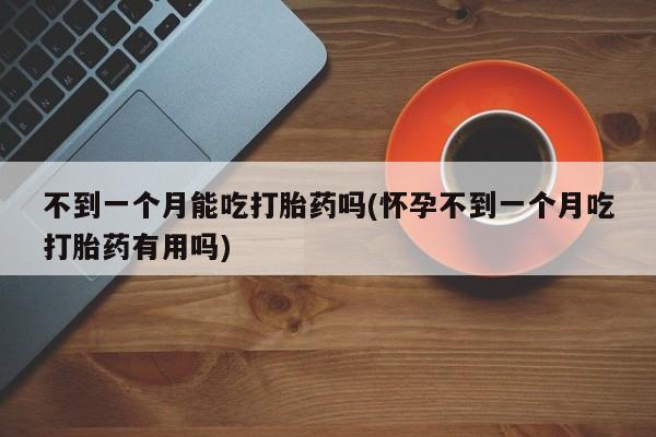 米非司酮购买渠道微信不到一个月能吃打胎药吗(怀孕不到一个月吃打胎药有用吗)